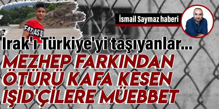 Irak'ı T&uuml;rkiye'ye taşıdılar: Mezhep farkından &ouml;t&uuml;r&uuml; kafa kesen IŞİD'&ccedil;ilere m&uuml;ebbet