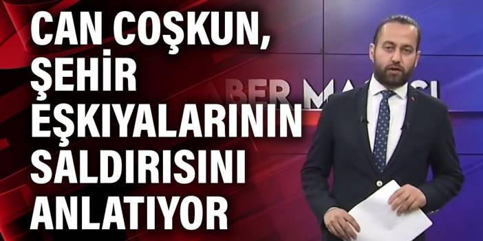 Can Coşkun, şehir eşkıyalarının saldırısını anlatıyor