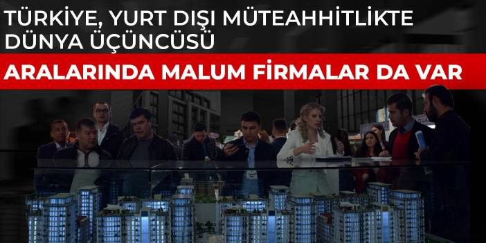 Türkiye, yurt dışı müteahhitlikte dünya üçüncüsü oldu: Aralarında malum firmalar da var