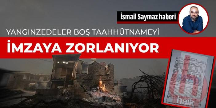 Yangınzedeler boş taahh&uuml;tnameyi imzaya zorlanıyor