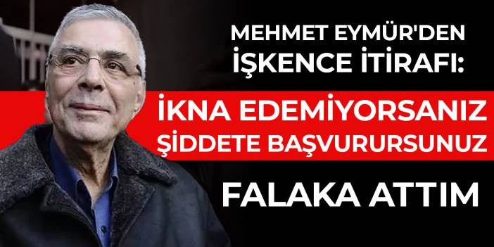 Mehmet Eym&uuml;r'den işkence itirafı: İkna edemiyorsanız şiddete başvurursunuz. Falaka attım