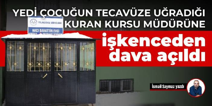 Yedi &ccedil;ocuğun tecav&uuml;ze uğradığı Kuran kursu m&uuml;d&uuml;r&uuml;ne işkenceden dava a&ccedil;ıldı