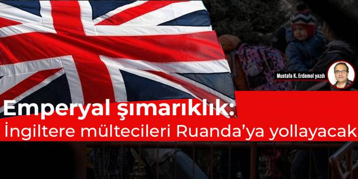 Emperyal şımarıklık: İngiltere m&uuml;ltecileri Ruanda&rsquo;ya yollayacak