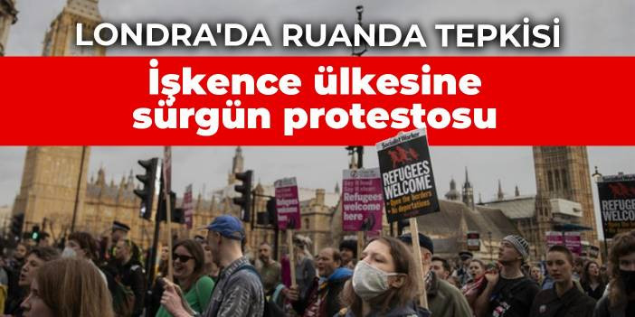 Londra'da Ruanda tepkisi: İşkence &uuml;lkesine s&uuml;rg&uuml;ne protesto