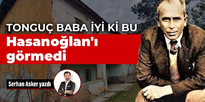 Tongu&ccedil; Baba iyi ki bu Hasanoğlan'ı g&ouml;rmedi