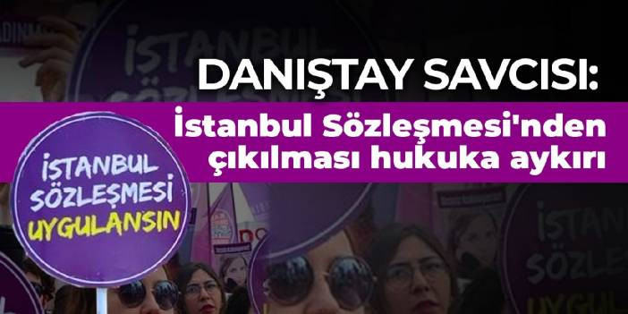 Danıştay savcısı: İstanbul Sözleşmesi'nden çıkılması hukuka aykırı