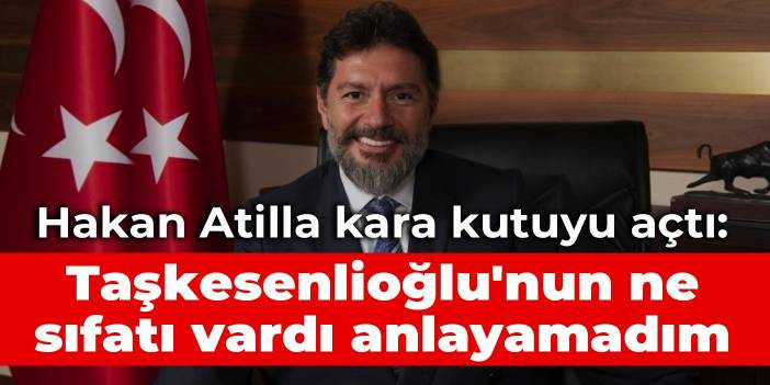 Hakan Atilla kara kutuyu a&ccedil;tı: Taşkesenlioğlu'nun ne sıfatı vardı da genel m&uuml;d&uuml;r oldu anlayamadım