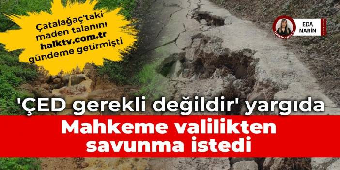 Çatalağaç'taki maden talanında 'ÇED gerekli değildir' yargıda: Mahkeme, valilikten savunma istedi