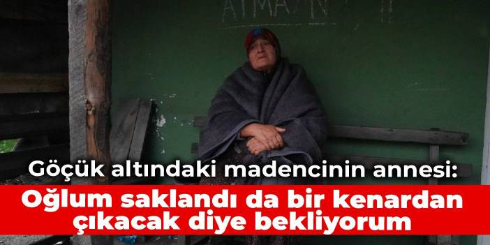 Göçük altındaki madencinin annesi: Oğlum saklandı da bir kenardan çıkacak diye bekliyorum