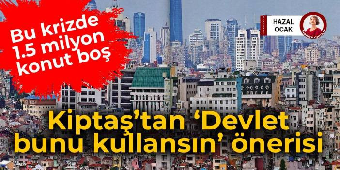 Bu krizde 1.5 milyon konut boş: Kiptaş'tan 'devlet bunları kullansın' &ouml;nerisi