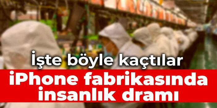 iPhone fabrikasında insanlık dramı: İşte böyle kaçtılar