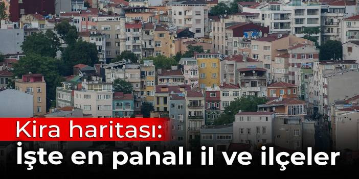 Kira haritası: İşte en pahalı il ve il&ccedil;eler