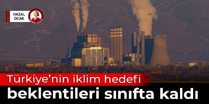 T&uuml;rkiye&rsquo;nin iklim hedefi beklentileri sınıfta kaldı: Tam bir hayal kırıklığı
