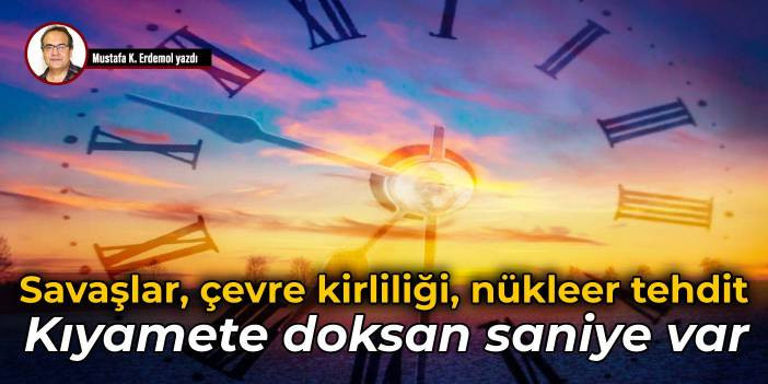 Savaşlar, &ccedil;evre kirliliği, n&uuml;kleer tehdit Kıyamete doksan saniye var