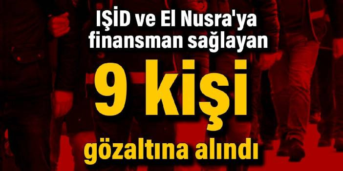 IŞİD ve El Nusra'ya finansman sağlayan 9 kişi gözaltına alındı