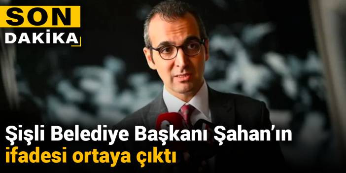 Şişli Belediye Başkanı Şahan’ın ifadesi ortaya çıktı