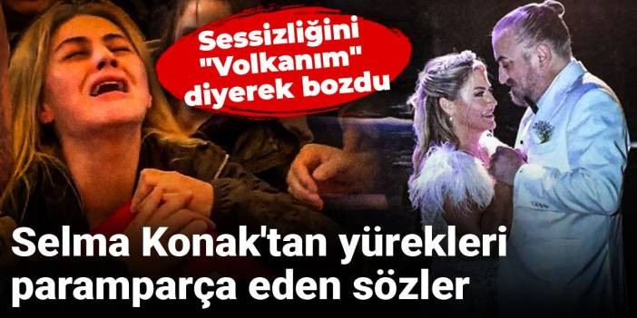 Sessizliğini "Volkanım" diyerek bozdu: Selma Konak'tan y&uuml;rekleri parampar&ccedil;a eden s&ouml;zler