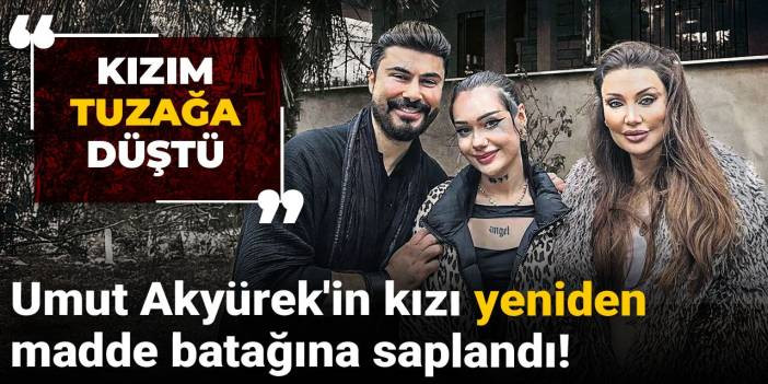 Umut Aky&uuml;rek'in kızı yeniden madde batağına saplandı! "Kızım tuzağa d&uuml;şt&uuml;"